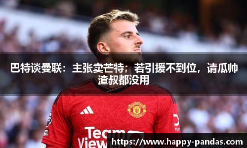 巴特谈曼联：主张卖芒特；若引援不到位，请瓜帅渣叔都没用